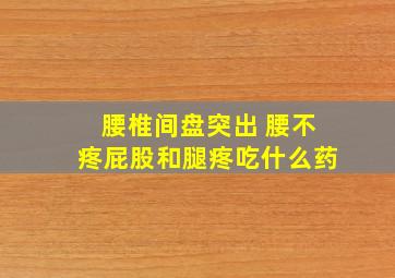 腰椎间盘突出 腰不疼屁股和腿疼吃什么药